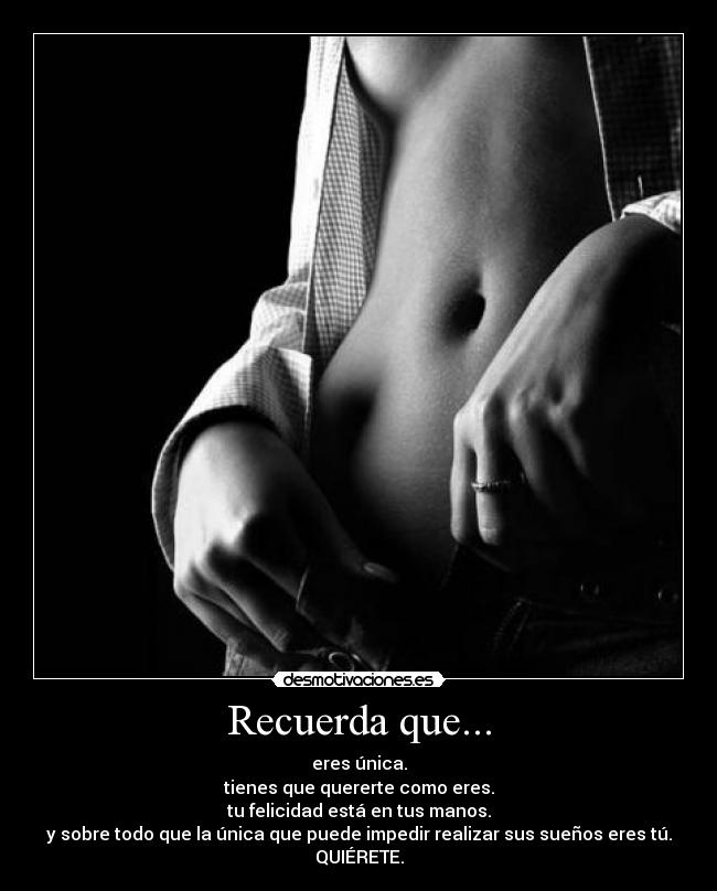 Recuerda que... - eres única.
tienes que quererte como eres.
tu felicidad está en tus manos.
y sobre todo que la única que puede impedir realizar sus sueños eres tú.
QUIÉRETE.