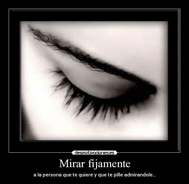 Mirar fijamente - a la persona que te quiere y que te pille admirandole...