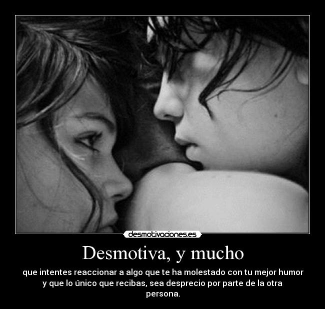Desmotiva, y mucho - que intentes reaccionar a algo que te ha molestado con tu mejor humor
y que lo único que recibas, sea desprecio por parte de la otra
persona.