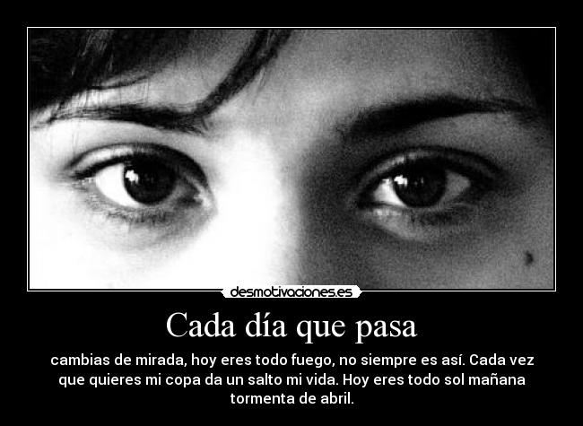Cada día que pasa - cambias de mirada, hoy eres todo fuego, no siempre es así. Cada vez
que quieres mi copa da un salto mi vida. Hoy eres todo sol mañana
tormenta de abril.