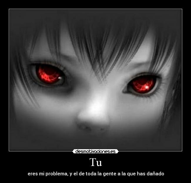Tu - eres mi problema, y el de toda la gente a la que has dañado