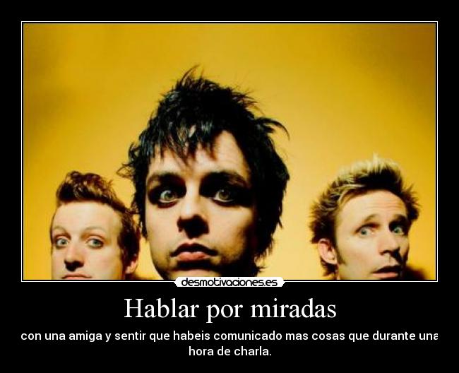 Hablar por miradas - con una amiga y sentir que habeis comunicado mas cosas que durante una
hora de charla.