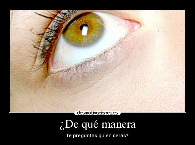 ¿De qué manera - te preguntas quién serás?