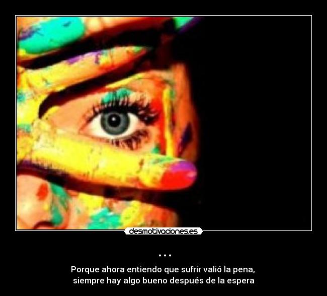 ... - Porque ahora entiendo que sufrir valió la pena, 
siempre hay algo bueno después de la espera