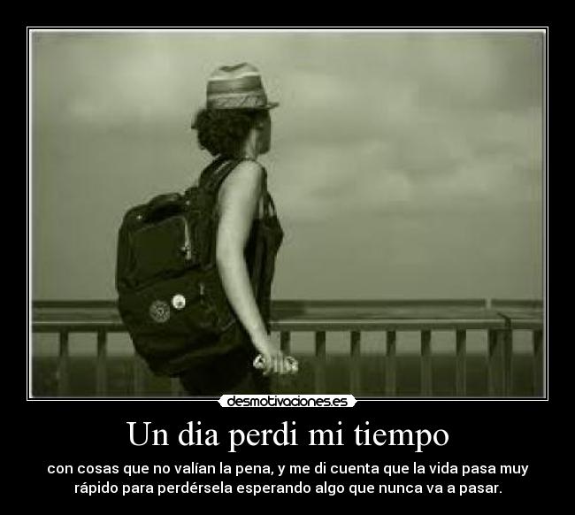 Un dia perdi mi tiempo - con cosas que no valían la pena, y me di cuenta que la vida pasa muy
rápido para perdérsela esperando algo que nunca va a pasar.