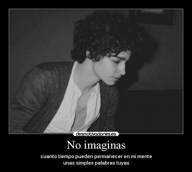 No imaginas - cuanto tiempo pueden permanecer en mi mente
unas simples palabras tuyas