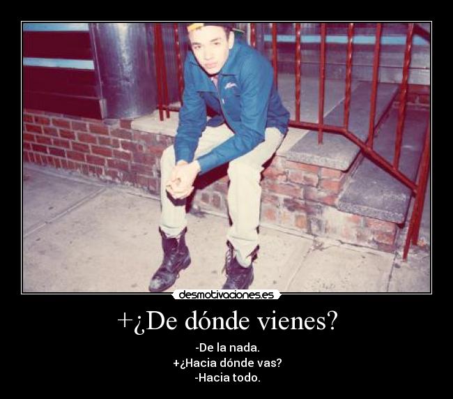 +¿De dónde vienes? - -De la nada.
+¿Hacia dónde vas?
-Hacia todo.