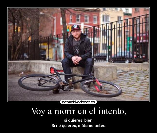 Voy a morir en el intento, - si quieres, bien.
Si no quieres, mátame antes.