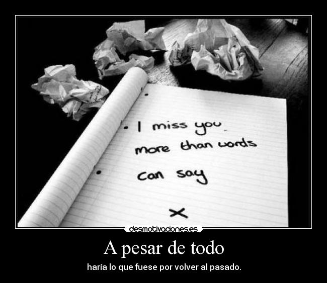 A pesar de todo - haría lo que fuese por volver al pasado.