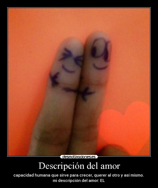 Descripción del amor - capacidad humana que sirve para crecer, querer al otro y así mismo.
mi descripción del amor: EL