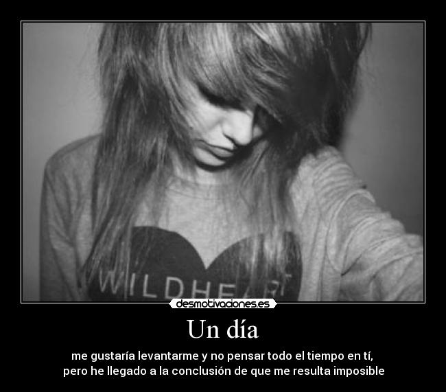 Un día - me gustaría levantarme y no pensar todo el tiempo en tí,
pero he llegado a la conclusión de que me resulta imposible