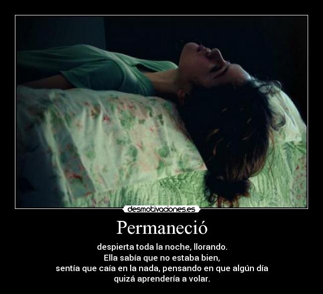 Permaneció - despierta toda la noche, llorando.
Ella sabía que no estaba bien,
sentía que caía en la nada, pensando en que algún día
quizá aprendería a volar.