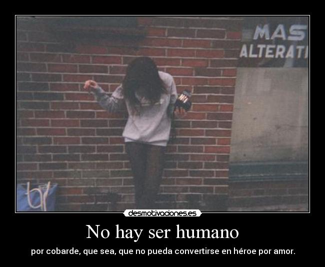 No hay ser humano - por cobarde, que sea, que no pueda convertirse en héroe por amor.