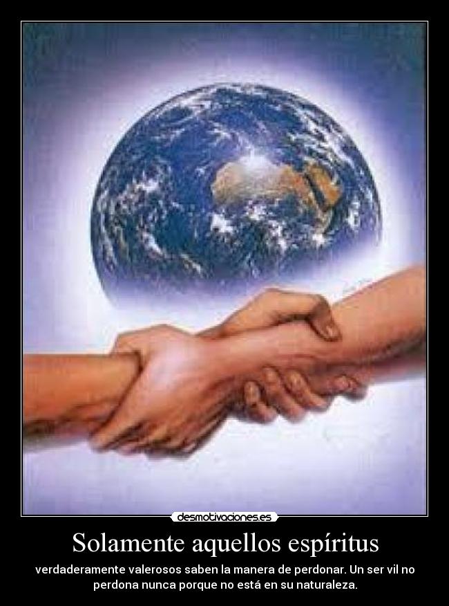 Solamente aquellos espíritus - verdaderamente valerosos saben la manera de perdonar. Un ser vil no
perdona nunca porque no está en su naturaleza.
