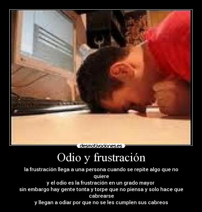 Odio y frustración - la frustración llega a una persona cuando se repite algo que no quiere
y el odio es la frustración en un grado mayor 
sin embargo hay gente tonta y torpe que no piensa y solo hace que cabrearse
y llegan a odiar por que no se les cumplen sus cabreos