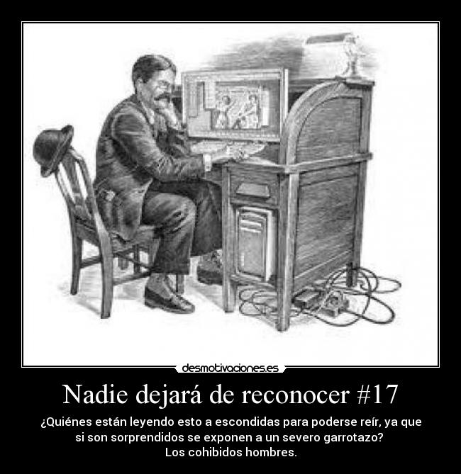 Nadie dejará de reconocer #17 - ¿Quiénes están leyendo esto a escondidas para poderse reír, ya que
si son sorprendidos se exponen a un severo garrotazo? 
Los cohibidos hombres.