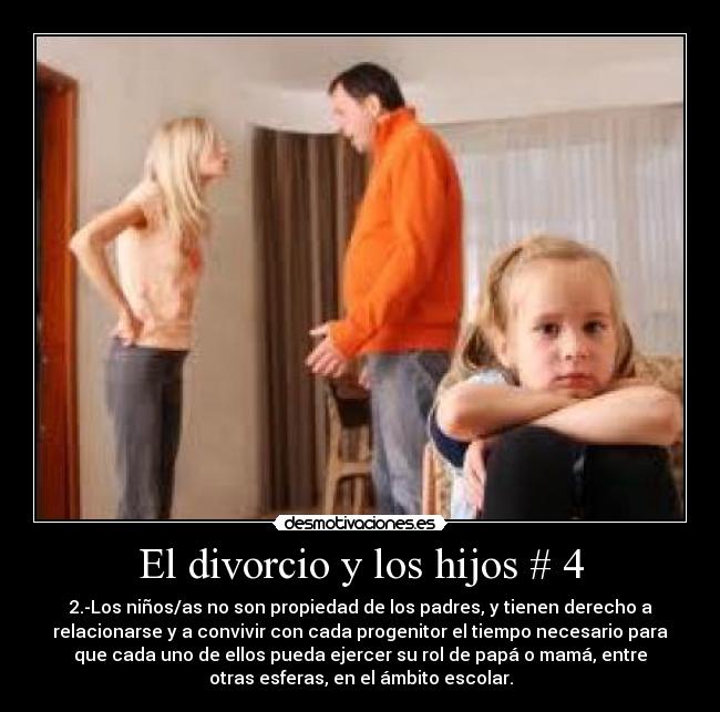 El divorcio y los hijos # 4 - 2.-Los niños/as no son propiedad de los padres, y tienen derecho a
relacionarse y a convivir con cada progenitor el tiempo necesario para
que cada uno de ellos pueda ejercer su rol de papá o mamá, entre
otras esferas, en el ámbito escolar.