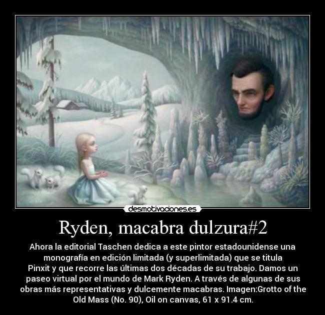 Ryden, macabra dulzura#2 - Ahora la editorial Taschen dedica a este pintor estadounidense una
monografía en edición limitada (y superlimitada) que se titula
Pinxit y que recorre las últimas dos décadas de su trabajo. Damos un
paseo virtual por el mundo de Mark Ryden. A través de algunas de sus
obras más representativas y dulcemente macabras. Imagen:Grotto of the
Old Mass (No. 90), Oil on canvas, 61 x 91.4 cm.