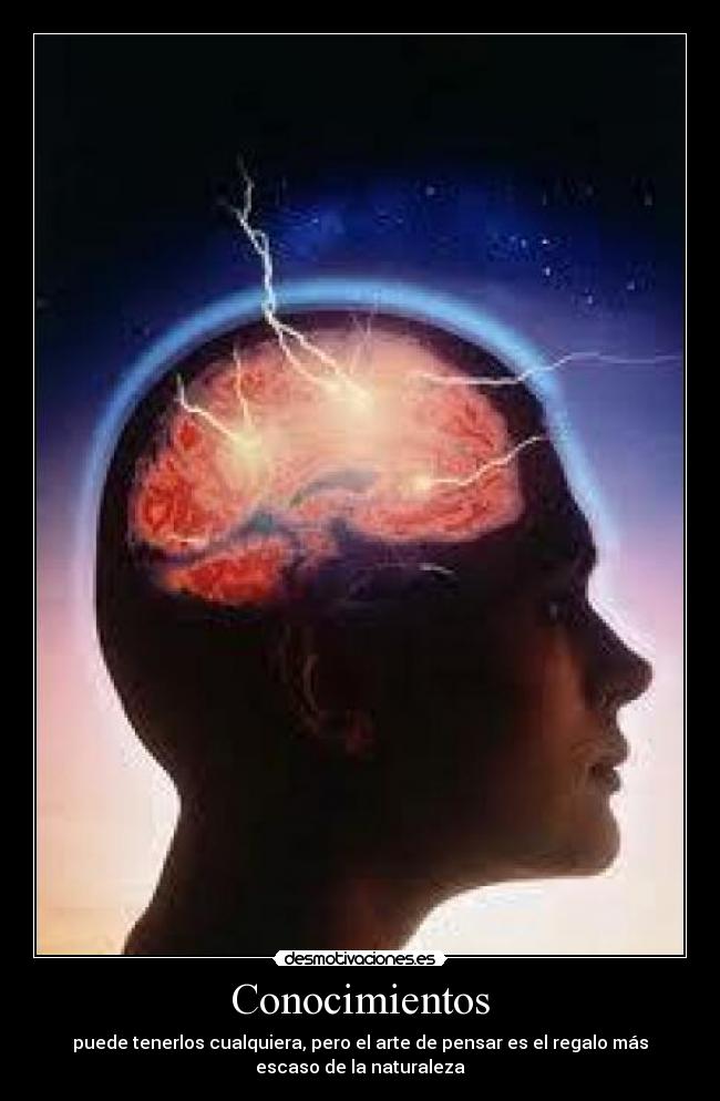 Conocimientos - puede tenerlos cualquiera, pero el arte de pensar es el regalo más
escaso de la naturaleza
