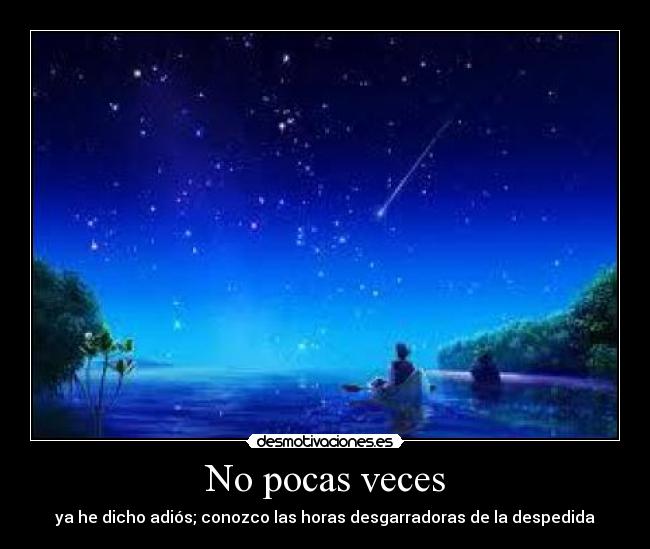 No pocas veces - ya he dicho adiós; conozco las horas desgarradoras de la despedida
