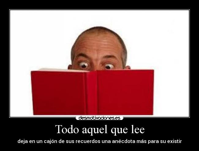 Todo aquel que lee - deja en un cajón de sus recuerdos una anécdota más para su existir