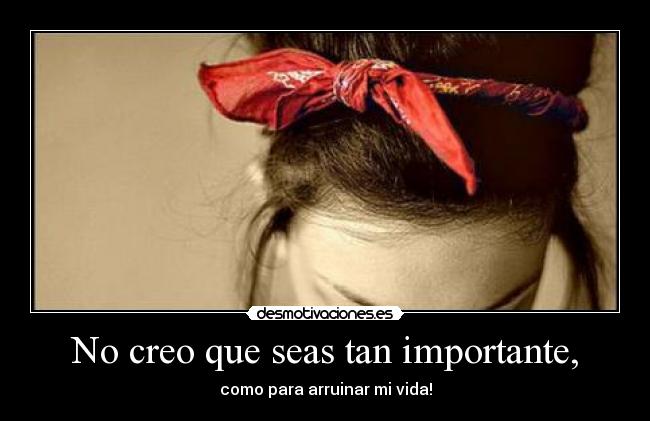No creo que seas tan importante, - como para arruinar mi vida!
