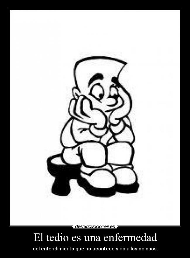 El tedio es una enfermedad - del entendimiento que no acontece sino a los ociosos.