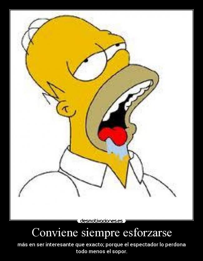 Conviene siempre esforzarse - más en ser interesante que exacto; porque el espectador lo perdona
todo menos el sopor.