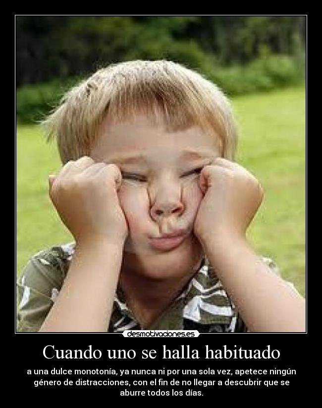 Cuando uno se halla habituado - a una dulce monotonía, ya nunca ni por una sola vez, apetece ningún
género de distracciones, con el fin de no llegar a descubrir que se
aburre todos los días.