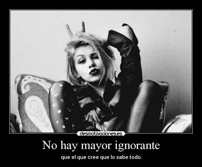 No hay mayor ignorante - que el que cree que lo sabe todo.