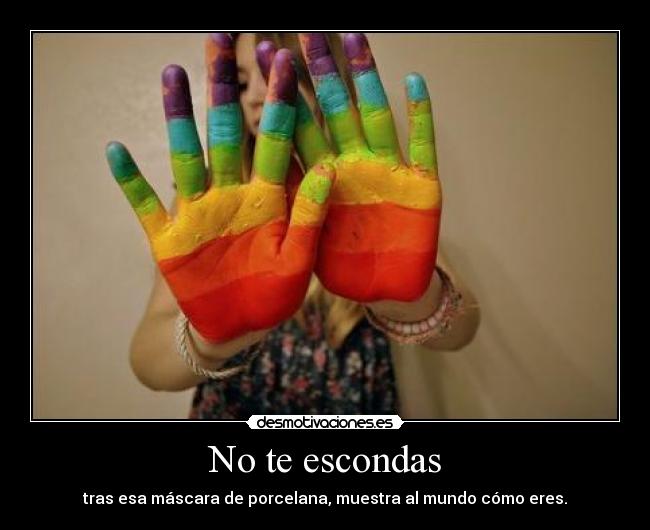 No te escondas - tras esa máscara de porcelana, muestra al mundo cómo eres.