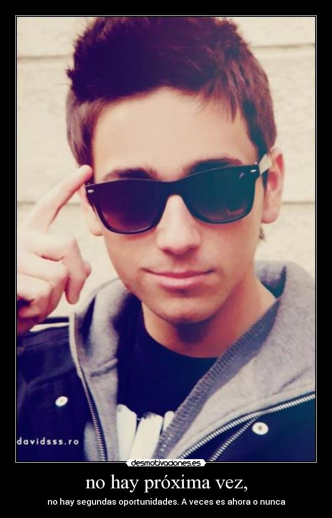 no hay próxima vez, - no hay segundas oportunidades. A veces es ahora o nunca
