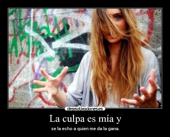 La culpa es mía y - se la echo a quien me da la gana.
