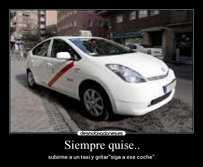 Siempre quise.. - subirme a un taxi y gritarsiga a ese coche.