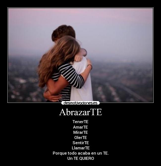 AbrazarTE - TenerTE
AmarTE
MirarTE
OlerTE
SentirTE
LlamarTE
Porque todo acaba en un TE.
Un TE QUIERO