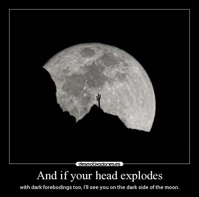 And if your head explodes - with dark forebodings too, Ill see you on the dark side of the moon.
