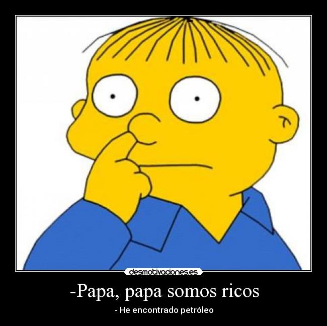 -Papa, papa somos ricos - - He encontrado petróleo