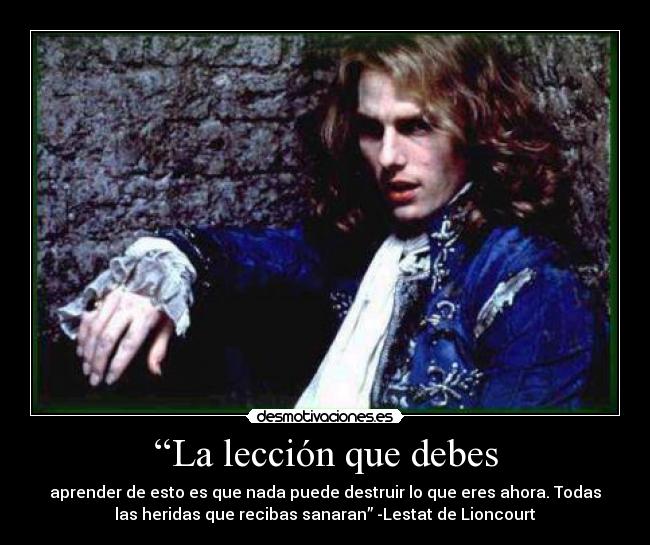 “La lección que debes - aprender de esto es que nada puede destruir lo que eres ahora. Todas
las heridas que recibas sanaran” -Lestat de Lioncourt