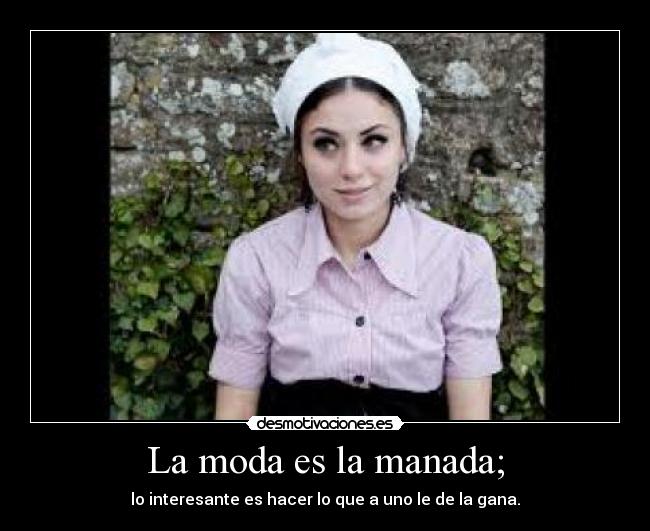 La moda es la manada; - lo interesante es hacer lo que a uno le de la gana.