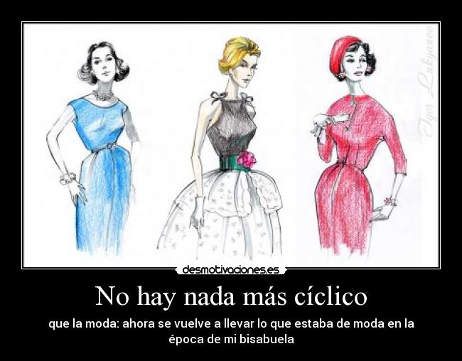 No hay nada más cíclico - que la moda: ahora se vuelve a llevar lo que estaba de moda en la
época de mi bisabuela