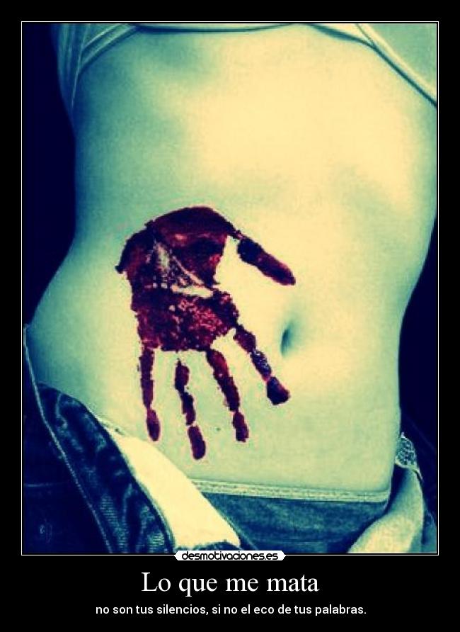 Lo que me mata - no son tus silencios, si no el eco de tus palabras.