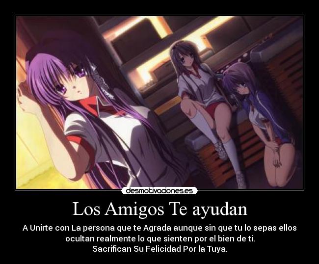 Los Amigos Te ayudan - A Unirte con La persona que te Agrada aunque sin que tu lo sepas ellos
ocultan realmente lo que sienten por el bien de ti.
Sacrifican Su Felicidad Por la Tuya.