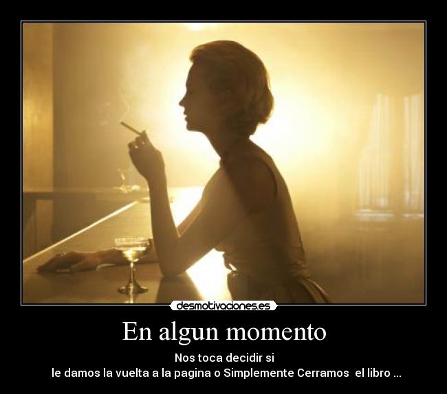 En algun momento - Nos toca decidir si
le damos la vuelta a la pagina o Simplemente Cerramos el libro ...