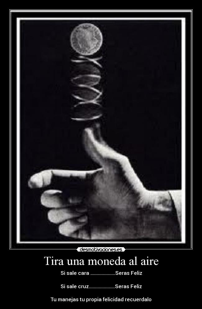 Tira una moneda al aire - Si sale cara ....................Seras Feliz
Si sale cruz.....................Seras Feliz
Tu manejas tu propia felicidad recuerdalo