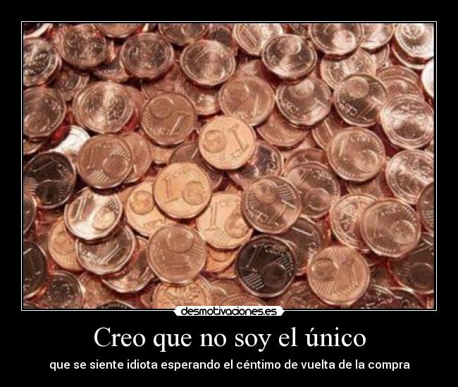 Creo que no soy el único - que se siente idiota esperando el céntimo de vuelta de la compra