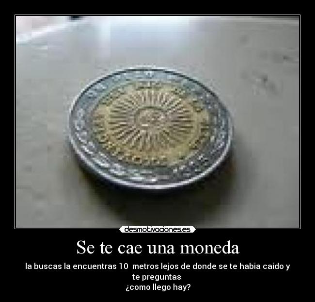 Se te cae una moneda - la buscas la encuentras 10 metros lejos de donde se te habia caido y te preguntas
¿como llego hay?