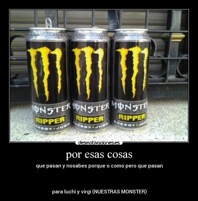 por esas cosas - que pasan y nosabes porque o como pero que pasan
para luchi y virgi (NUESTRAS MONSTER)