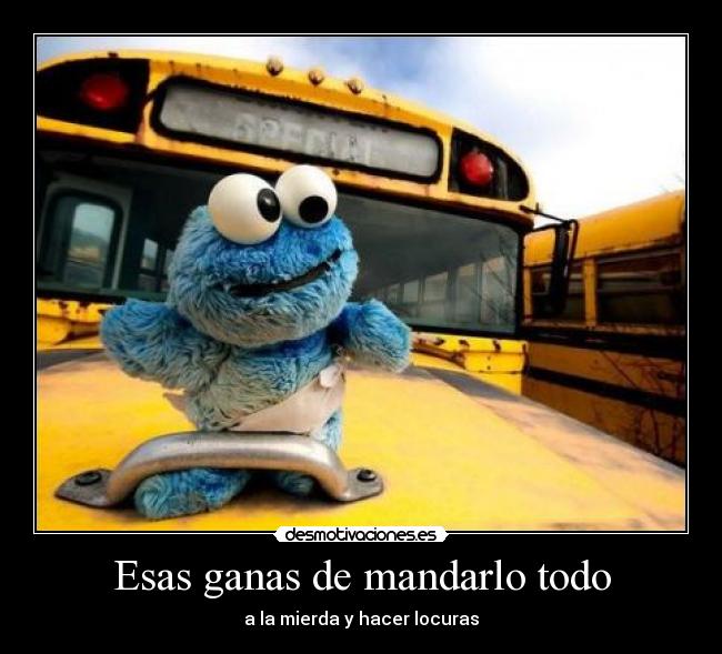 Esas ganas de mandarlo todo - a la mierda y hacer locuras