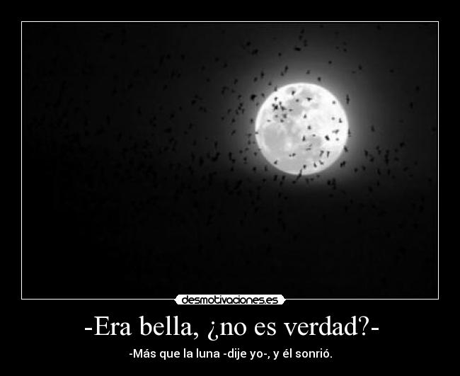 -Era bella, ¿no es verdad?- - -Más que la luna -dije yo-, y él sonrió.