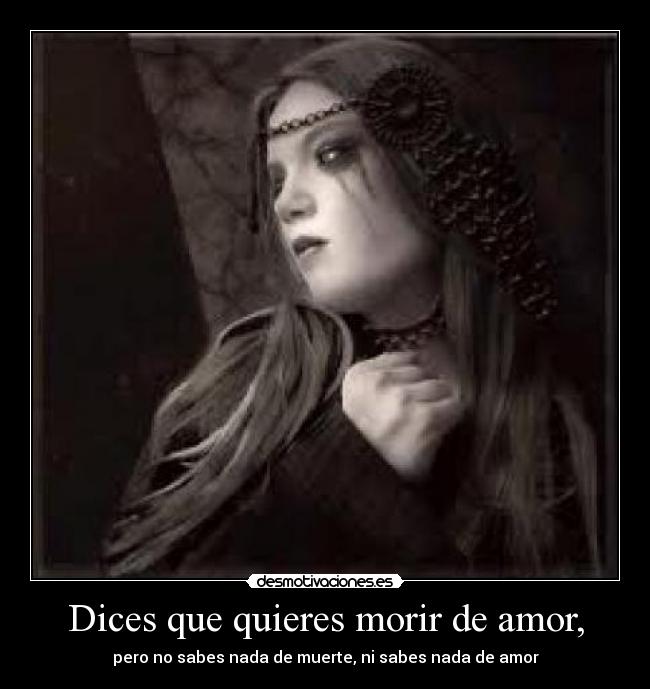 Dices que quieres morir de amor, - pero no sabes nada de muerte, ni sabes nada de amor